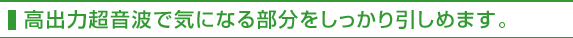 高出力超音波で気になる部分をしっかり引しめます。