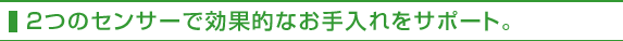 2つのセンサーで効果的なお手入れをサポート
